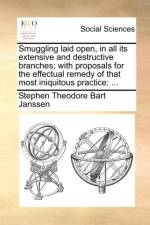 Smuggling Laid Open, in All Its Extensive and Destructive Branches; With Proposals for the Effectual Remedy of That Most Iniquitous Practice af Stephen Theodore Bart Janssen