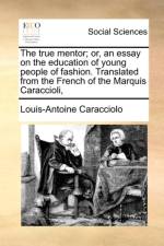 The True Mentor; Or, an Essay on the Education of Young People of Fashion. Translated from the French of the Marquis Caraccioli, af Louis Antoine De Caraccioli