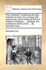The Huntsman. Containing the Best Methods of Sport, for Coursing with Greyhounds, and Hunting All Kinds of Chases in England, ... Likewise, the Huntsman's Terms of Art; ... by Nicholas Coxe, ...