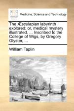 The Sculapian Labyrinth Explored; Or, Medical Mystery Illustrated. ... Inscribed to the College of Wigs, by Gregory Glyster, ... af William Taplin