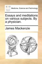 Essays and Meditations on Various Subjects. by a Physician. af James Mackenzie