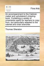 An Accompaniment to the Cabinet-Maker and Upholsterer's Drawing-Book. Containing a Variety of Ornaments Useful for Learners to Copy From, But Particularly Adapted to the Cabinet and Chair Branches