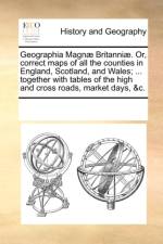 Geographia Magn Britanni. Or, Correct Maps of All the Counties in England, Scotland, and Wales; ... Together with Tables of the High and Cross Roads, Market Days, &C. af Multiple Contributors