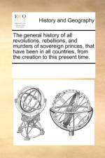 The General History of All Revolutions, Rebellions, and Murders of Sovereign Princes, That Have Been in All Countries, from the Creation to This Present Time. af Multiple Contributors