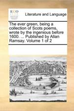 The Ever Green, Being a Collection of Scots Poems, Wrote by the Ingenious Before 1600. ... Published by Allan Ramsay. Volume 1 of 2 af Multiple Contributors