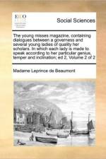 The Young Misses Magazine, Containing Dialogues Between a Governess and Several Young Ladies of Quality Her Scholars. in Which Each Lady Is Made to Speak According to Her Particular Genius, Temper and Inclination; Ed 2, Volume 2 of 2 af Madame Leprince de Beaumont