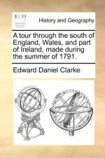 A Tour Through the South of England, Wales, and Part of Ireland, Made During the Summer of 1791. af Edward Daniel Clarke