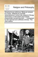 Smectymnuus Redivivus. Being an Answer to a Book, Entituled an Humble Remonstrance in Which the Original of Liturgy Episcopacy Is Discussed and Queries Propounded Concerning Both. ... Composed by Five Learned and Orthodox Divines. the Sixth Edition. af See Notes Multiple Contributors