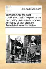 Imprisonment for Debt Considered. with Respect to the Bad Policy, Inhumanity, and Evil Tendency of That Practice. Translated from the Italian. af See Notes Multiple Contributors