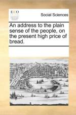 An Address to the Plain Sense of the People, on the Present High Price of Bread. af Multiple Contributors