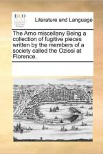 The Arno Miscellany Being a Collection of Fugitive Pieces Written by the Members of a Society Called the Oziosi at Florence. af Multiple Contributors