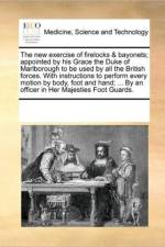 The New Exercise of Firelocks & Bayonets; Appointed by His Grace the Duke of Marlborough to Be Used by All the British Forces. with Instructions to Perform Every Motion by Body, Foot and Hand; ... by an Officer in Her Majesties Foot Guards. af See Notes Multiple Contributors