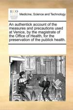 An Authentick Account of the Measures and Precautions Used at Venice, by the Magistrate of the Office of Health, for the Preservation of the Publick Health. af Multiple Contributors