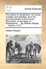 The history of Jacobinism, its crimes, cruelties and perfidies, from the commencement of the French Revolution, to the death of Robespierre: ... By Wi