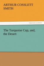 The Turquoise Cup, And, the Desert af Arthur Cosslett Smith