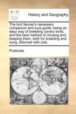 The Bird Fancier's Necessary Companion and Sure Guide; Being an Easy Way of Breeding Canary Birds, and the Best Method of Chusing and Keeping Them, Both for Breeding and Song. Adorned with Cuts. af Publicola