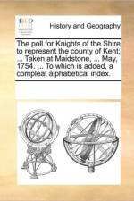 The Poll for Knights of the Shire to Represent the County of Kent; ... Taken at Maidstone, ... May, 1754. ... to Which Is Added, a Compleat Alphabetical Index. af Multiple Contributors