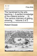 The Handmaid to the Arts, Teaching, I. a Perfect Knowledge of the Materia Pictoria af Robert Dossie