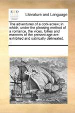 The Adventures of a Cork-Screw; In Which, Under the Pleasing Method of a Romance, the Vices, Follies and Manners of the Present Age Are Exhibited and Satirically Delineated. ... af See Notes Multiple Contributors