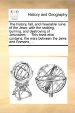 The History, Fall, and Miserable Ruine of the Jews; With the Sacking, Burning, and Destroying of Jerusalem, ... This Book Also Contains, the Wars Between the Jews and Romans, ... af Multiple Contributors