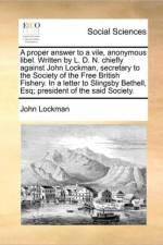 A Proper Answer to a Vile, Anonymous Libel. Written by L. D. N. Chiefly Against John Lockman, Secretary to the Society of the Free British Fishery. in a Letter to Slingsby Bethell, Esq; President of the Said Society. af John Lockman