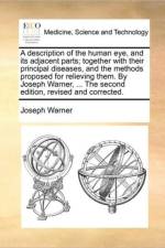 A Description of the Human Eye, and Its Adjacent Parts; Together with Their Principal Diseases, and the Methods Proposed for Relieving Them. by Joseph Warner, ... the Second Edition, Revised and Corrected. af Joseph Warner