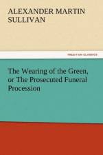 The Wearing of the Green, or the Prosecuted Funeral Procession af Alexander Martin Sullivan