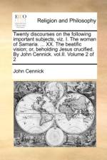 Twenty Discourses on the Following Important Subjects, Viz. I. the Woman of Samaria. ... XX. the Beatific Vision; Or, Beholding Jesus Crucified. by John Cennick. Vol.II. Volume 2 of 2 af John Cennick