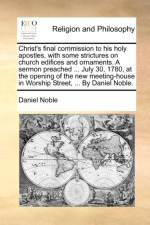 Christ's Final Commission to His Holy Apostles, with Some Strictures on Church Edifices and Ornaments. a Sermon Preached ... July 30, 1780, at the Opening of the New Meeting-House in Worship Street, ... by Daniel Noble. af Daniel Noble
