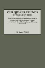 Our Quaker Friends of Ye Olden Time. Being in Part a Transcript of the Minute Books of Cedar Creek Meeting, Hanover County, and the South River Meeting, Campbell County, Virginia af James P. Bell
