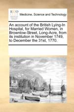 An Account of the British Lying-In Hospital, for Married Women, in Brownlow-Street, Long-Acre, from Its Institution in November 1749, to December the 31st, 1770. af Multiple Contributors