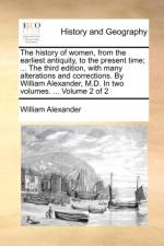 The History of Women, from the Earliest Antiquity, to the Present Time; ... the Third Edition, with Many Alterations and Corrections. by William Alexander, M.D. in Two Volumes. ... Volume 2 of 2 af William (University of California Davis USA) Alexander