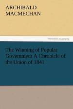 The Winning of Popular Government a Chronicle of the Union of 1841 af Archibald Macmechan