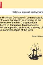 An Historical Discourse in Commemoration of the One Hundredth Anniversary of the Formation of the First Congregational Church in Templeton, Massachusetts. with an Appendix, Embracing a Survey of the Municipal Affairs of the Town. af Edwin G Adams
