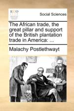 The African Trade, the Great Pillar and Support of the British Plantation Trade in America af Malachy Postlethwayt
