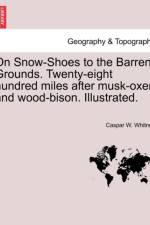 On Snow-Shoes to the Barren Grounds. Twenty-Eight Hundred Miles After Musk-Oxen and Wood-Bison. Illustrated. af Caspar W Whitney