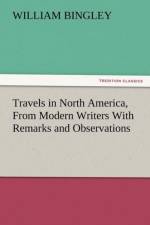 Travels in North America, from Modern Writers with Remarks and Observations, Exhibiting a Connected View of the Geography and Present State of That Qu af William Bingley