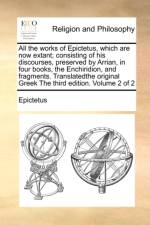 All the Works of Epictetus, Which Are Now Extant; Consisting of His Discourses, Preserved by Arrian, in Four Books, the Enchiridion, and Fragments. Translatedthe Original Greek the Third Edition. Volume 2 of 2 af Epictetus