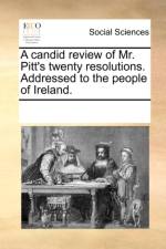 A Candid Review of Mr. Pitt's Twenty Resolutions. Addressed to the People of Ireland. af Multiple Contributors