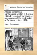 A Letter Concerning Earthquakes, Written in the Year 1693, by ... John Flamsteed, ... on Occasion of the Destruction of Catanea, ... in ... 1692. af John Flamsteed