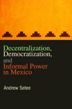 Decentralization, Democratization, and Informal Power in Mexico af Andrew (Mexico Institute Selee