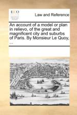An Account of a Model or Plan in Relievo, of the Great and Magnificent City and Suburbs of Paris. by Monsieur Le Quoy, ... af Multiple Contributors