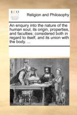 An Enquiry Into the Nature of the Human Soul, Its Origin, Properties, and Faculties; Considered Both in Regard to Itself, and Its Union with the Body. ... af See Notes Multiple Contributors