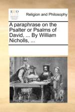 A Paraphrase on the Psalter or Psalms of David, ... by William Nicholls, ... af Multiple Contributors