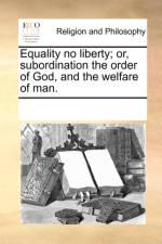 Equality No Liberty; Or, Subordination the Order of God, and the Welfare of Man. af Multiple Contributors