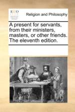 A Present for Servants, from Their Ministers, Masters, or Other Friends. the Eleventh Edition. af Multiple Contributors