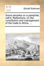 Some Remarks on a Pamphlet, Call'd, Reflections, on the Constitution and Management of the Trade to Africa. ... af Multiple Contributors