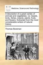 A Description of a Great Variety of Animals and Vegetables; Viz. Beasts, Birds, Fishes, Insects, Plants, Fruits, and Flowers. Extracted from the Most Considerable Writers of Natural History af Thomas Boreman