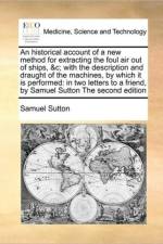 An Historical Account of a New Method for Extracting the Foul Air Out of Ships, &c; With the Description and Draught of the Machines, by Which It Is Performed af Samuel Sutton