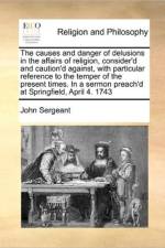 The Causes and Danger of Delusions in the Affairs of Religion, Consider'd and Caution'd Against, with Particular Reference to the Temper of the Present Times. in a Sermon Preach'd at Springfield, April 4. 1743 af John Sergeant